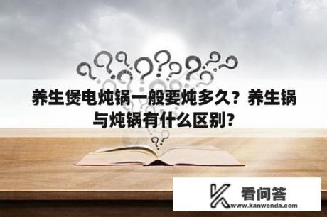 养生煲电炖锅一般要炖多久？养生锅与炖锅有什么区别？