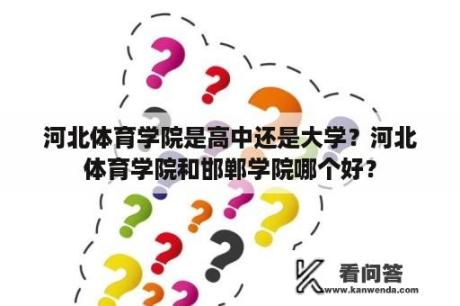 河北体育学院是高中还是大学？河北体育学院和邯郸学院哪个好？