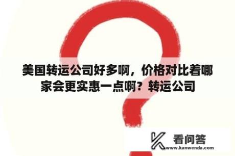 美国转运公司好多啊，价格对比着哪家会更实惠一点啊？转运公司