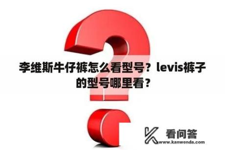 李维斯牛仔裤怎么看型号？levis裤子的型号哪里看？