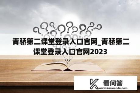  青骄第二课堂登录入口官网_青骄第二课堂登录入口官网2023