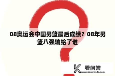 08奥运会中国男篮最后成绩？08年男篮八强输给了谁