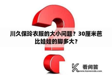 川久保玲衣服的大小问题？30厘米芭比娃娃的脚多大？