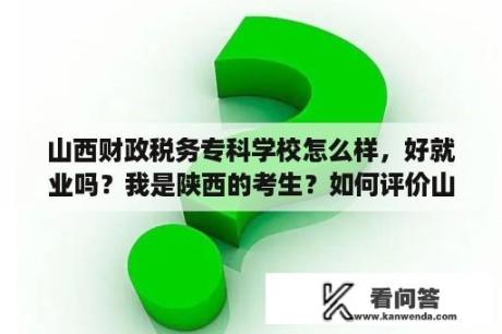 山西财政税务专科学校怎么样，好就业吗？我是陕西的考生？如何评价山西财政税务专科学校？