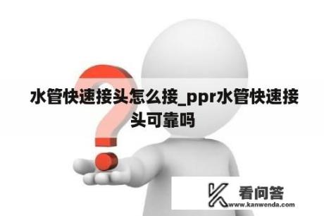  水管快速接头怎么接_ppr水管快速接头可靠吗