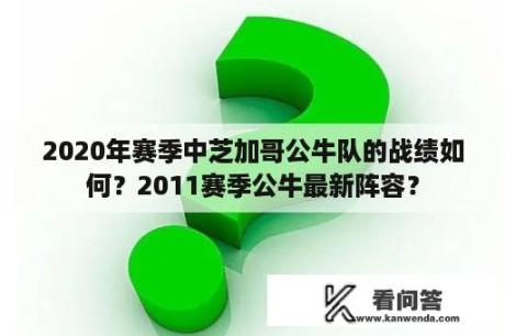 2020年赛季中芝加哥公牛队的战绩如何？2011赛季公牛最新阵容？