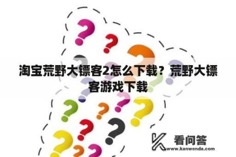 淘宝荒野大镖客2怎么下载？荒野大镖客游戏下载