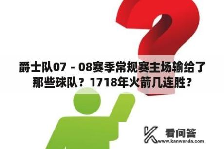 爵士队07－08赛季常规赛主场输给了那些球队？1718年火箭几连胜？