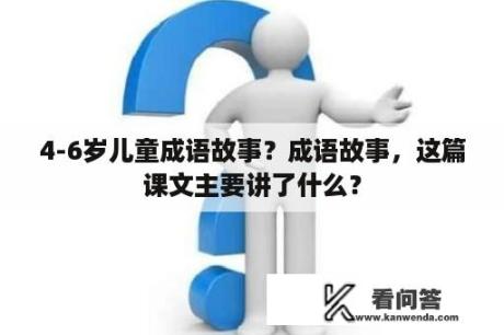 4-6岁儿童成语故事？成语故事，这篇课文主要讲了什么？