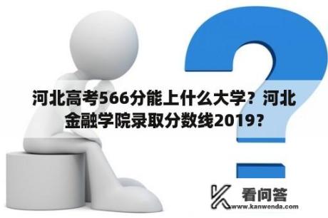 河北高考566分能上什么大学？河北金融学院录取分数线2019？