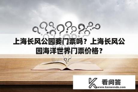 上海长风公园要门票吗？上海长风公园海洋世界门票价格？