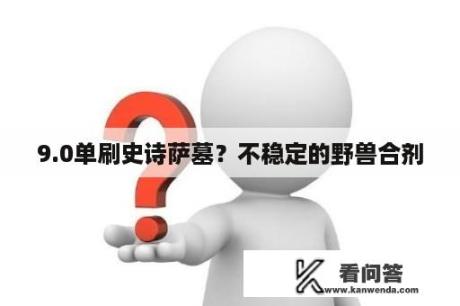 9.0单刷史诗萨墓？不稳定的野兽合剂