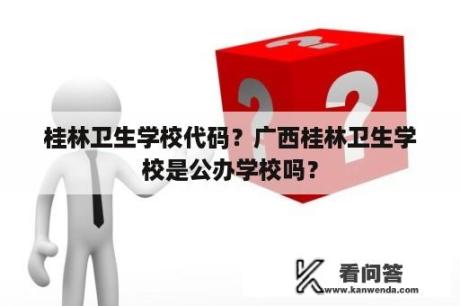 桂林卫生学校代码？广西桂林卫生学校是公办学校吗？