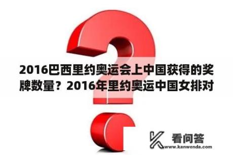 2016巴西里约奥运会上中国获得的奖牌数量？2016年里约奥运中国女排对巴西实录？