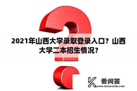 2021年山西大学录取登录入口？山西大学二本招生情况？