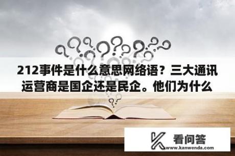 212事件是什么意思网络语？三大通讯运营商是国企还是民企。他们为什么要听工信部的？