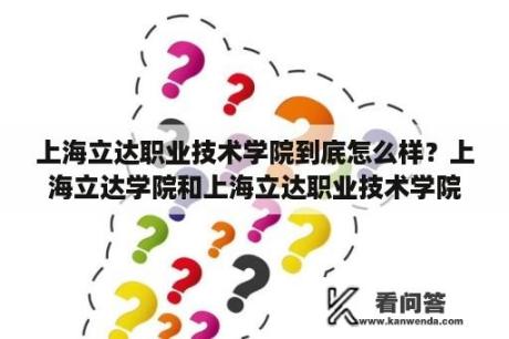 上海立达职业技术学院到底怎么样？上海立达学院和上海立达职业技术学院是一个学校吗？