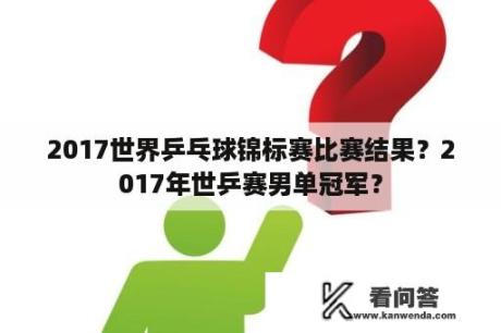 2017世界乒乓球锦标赛比赛结果？2017年世乒赛男单冠军？