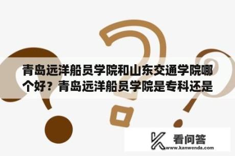 青岛远洋船员学院和山东交通学院哪个好？青岛远洋船员学院是专科还是本科？学费是多少？