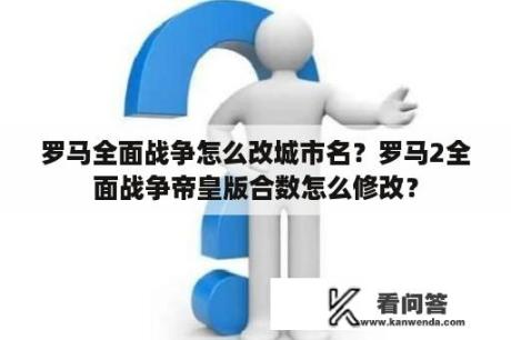 罗马全面战争怎么改城市名？罗马2全面战争帝皇版合数怎么修改？