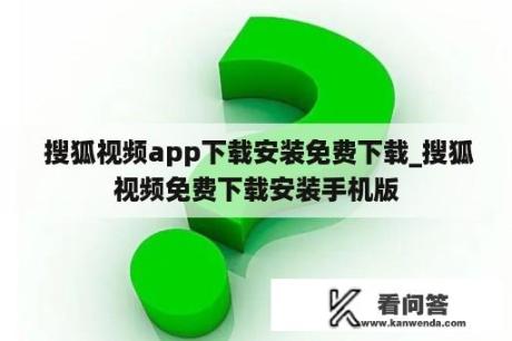  搜狐视频app下载安装免费下载_搜狐视频免费下载安装手机版