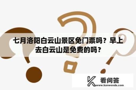 七月洛阳白云山景区免门票吗？早上去白云山是免费的吗？