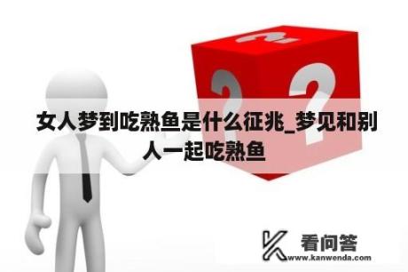  女人梦到吃熟鱼是什么征兆_梦见和别人一起吃熟鱼