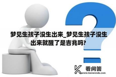  梦见生孩子没生出来_梦见生孩子没生出来就醒了是吉兆吗?