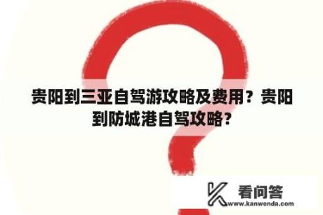 贵阳到三亚自驾游攻略及费用？贵阳到防城港自驾攻略？