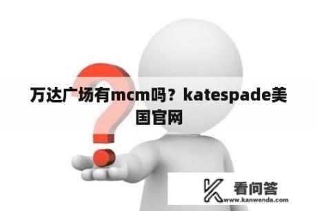 万达广场有mcm吗？katespade美国官网