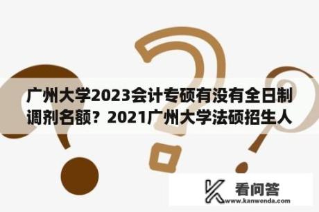 广州大学2023会计专硕有没有全日制调剂名额？2021广州大学法硕招生人数？