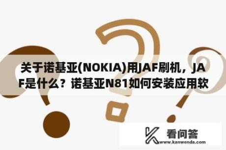 关于诺基亚(NOKIA)用JAF刷机，JAF是什么？诺基亚N81如何安装应用软件？能够安装什么软件和应用程序？