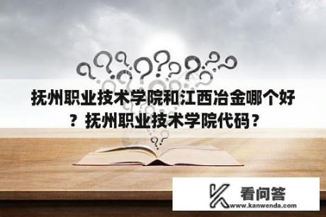 抚州职业技术学院和江西冶金哪个好？抚州职业技术学院代码？