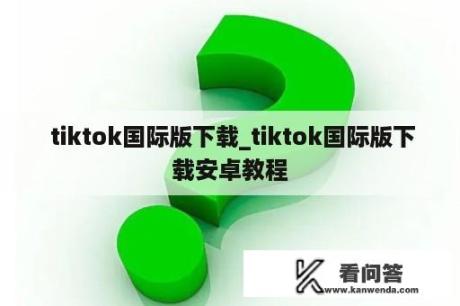  tiktok国际版下载_tiktok国际版下载安卓教程