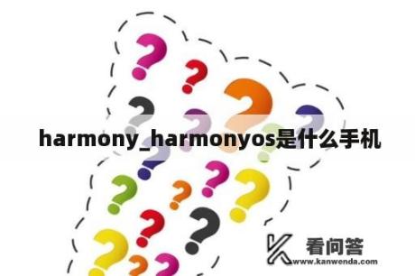  harmony_harmonyos是什么手机