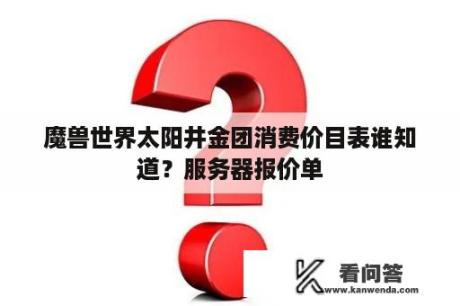 魔兽世界太阳井金团消费价目表谁知道？服务器报价单