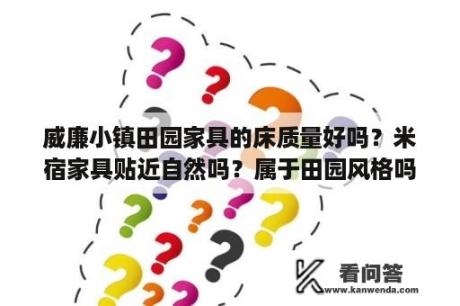 威廉小镇田园家具的床质量好吗？米宿家具贴近自然吗？属于田园风格吗？