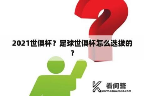 2021世俱杯？足球世俱杯怎么选拔的？