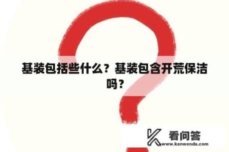 基装包括些什么？基装包含开荒保洁吗？