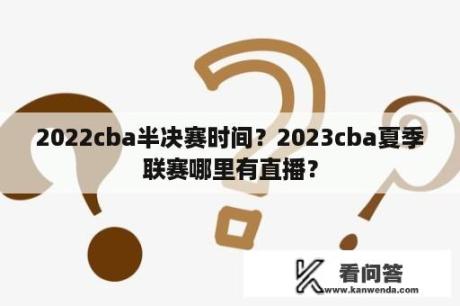 2022cba半决赛时间？2023cba夏季联赛哪里有直播？