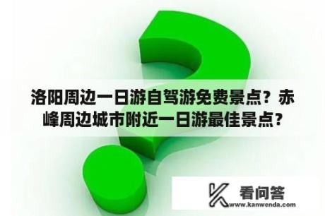 洛阳周边一日游自驾游免费景点？赤峰周边城市附近一日游最佳景点？