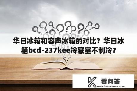 华日冰箱和容声冰箱的对比？华日冰箱bcd-237kee冷藏室不制冷？