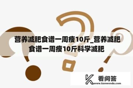  营养减肥食谱一周瘦10斤_营养减肥食谱一周瘦10斤科学减肥