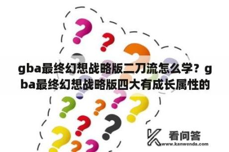 gba最终幻想战略版二刀流怎么学？gba最终幻想战略版四大有成长属性的装备分别是什么？