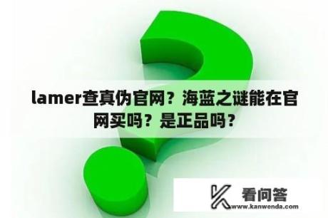 lamer查真伪官网？海蓝之谜能在官网买吗？是正品吗？