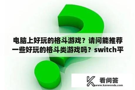 电脑上好玩的格斗游戏？请问能推荐一些好玩的格斗类游戏吗？switch平台上的？