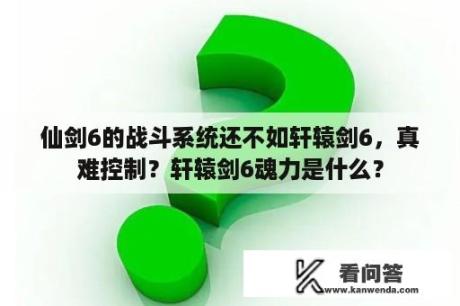 仙剑6的战斗系统还不如轩辕剑6，真难控制？轩辕剑6魂力是什么？