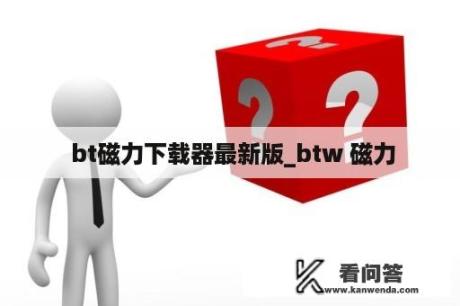  bt磁力下载器最新版_btw 磁力