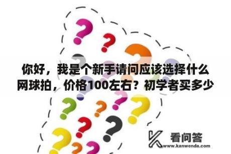 你好，我是个新手请问应该选择什么网球拍，价格100左右？初学者买多少价位的网球拍？