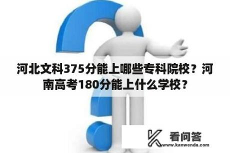 河北文科375分能上哪些专科院校？河南高考180分能上什么学校？